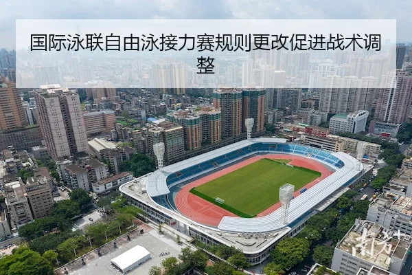 国际泳联自由泳接力赛规则更改促进战术调整